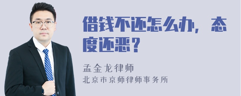 借钱不还怎么办，态度还恶？