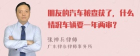 朋友的汽车被查获了，什么情况车辆要一年两审？