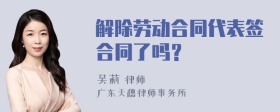 解除劳动合同代表签合同了吗？