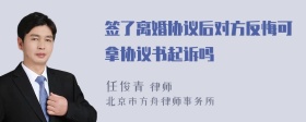 签了离婚协议后对方反悔可拿协议书起诉吗