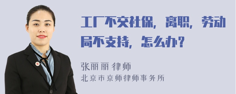 工厂不交社保，离职，劳动局不支持，怎么办？