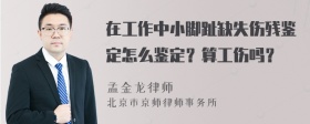 在工作中小脚趾缺失伤残鉴定怎么鉴定？算工伤吗？