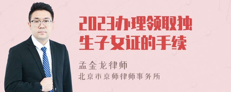 2023办理领取独生子女证的手续