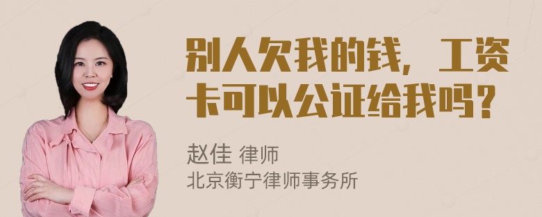 别人欠我的钱，工资卡可以公证给我吗？