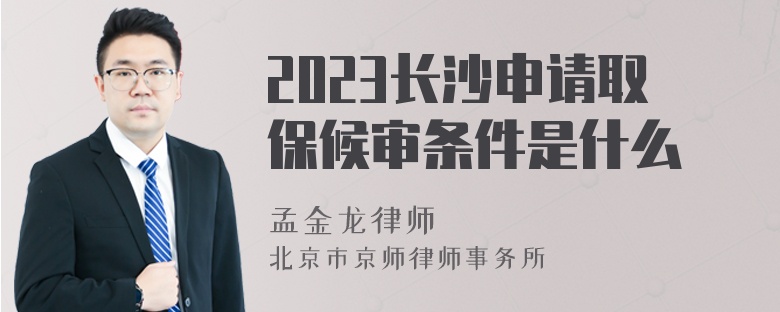 2023长沙申请取保候审条件是什么