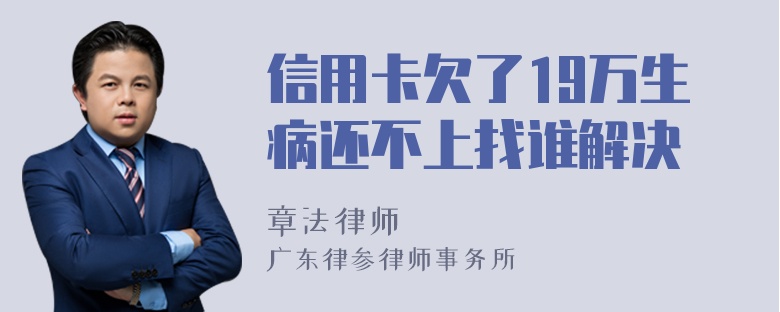 信用卡欠了19万生病还不上找谁解决