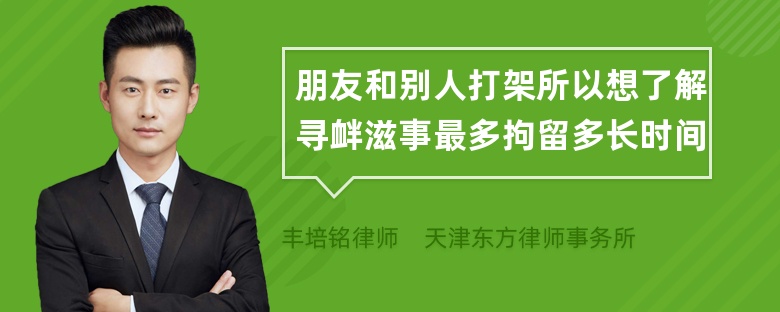 朋友和别人打架所以想了解寻衅滋事最多拘留多长时间