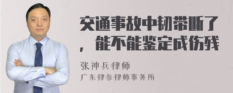 交通事故中韧带断了，能不能鉴定成伤残