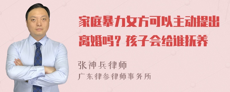 家庭暴力女方可以主动提出离婚吗？孩子会给谁抚养