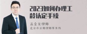 2023如何办理工龄认定手续