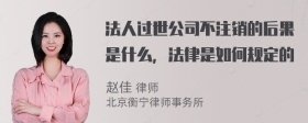 法人过世公司不注销的后果是什么，法律是如何规定的