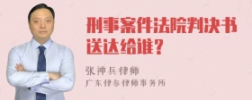 刑事案件法院判决书送达给谁？