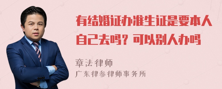 有结婚证办准生证是要本人自己去吗？可以别人办吗