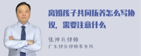 离婚孩子共同抚养怎么写协议，需要注意什么