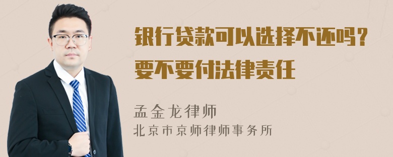 银行贷款可以选择不还吗？要不要付法律责任