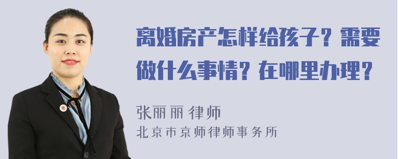 离婚房产怎样给孩子？需要做什么事情？在哪里办理？