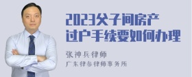 2023父子间房产过户手续要如何办理