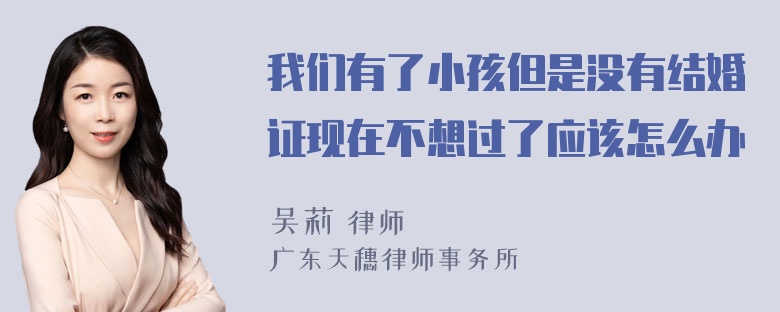 我们有了小孩但是没有结婚证现在不想过了应该怎么办