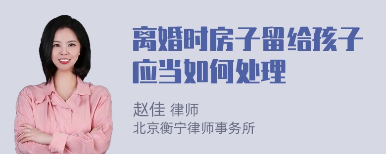 离婚时房子留给孩子应当如何处理