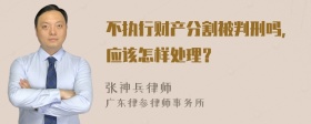 不执行财产分割被判刑吗，应该怎样处理？