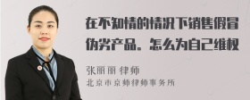 在不知情的情况下销售假冒伪劣产品。怎么为自己维权