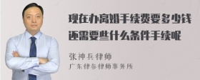 现在办离婚手续费要多少钱还需要些什么条件手续呢