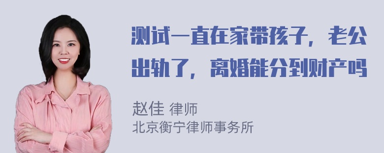 测试一直在家带孩子，老公出轨了，离婚能分到财产吗