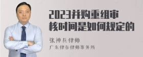 2023并购重组审核时间是如何规定的