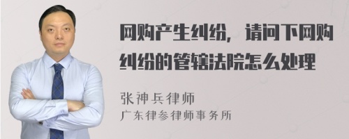 网购产生纠纷，请问下网购纠纷的管辖法院怎么处理