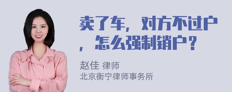 卖了车，对方不过户，怎么强制销户？