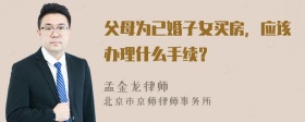 父母为已婚子女买房，应该办理什么手续？