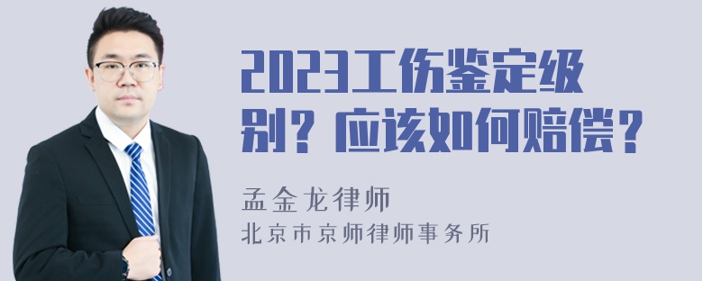 2023工伤鉴定级别？应该如何赔偿？