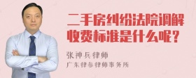 二手房纠纷法院调解收费标准是什么呢？