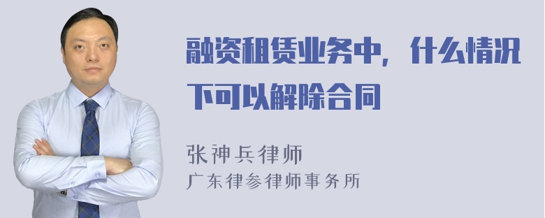 融资租赁业务中，什么情况下可以解除合同