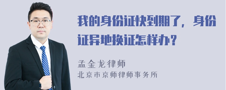 我的身份证快到期了，身份证异地换证怎样办？