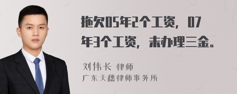 拖欠05年2个工资，07年3个工资，未办理三金。