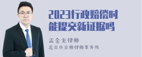 2023行政赔偿时能提交新证据吗