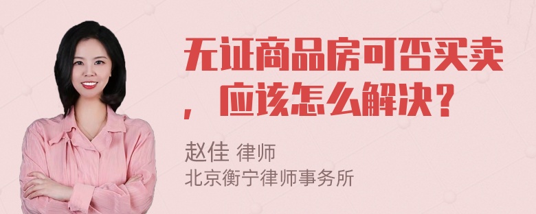 无证商品房可否买卖，应该怎么解决？