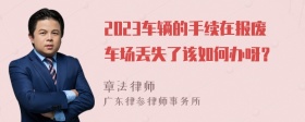 2023车辆的手续在报废车场丢失了该如何办呀？