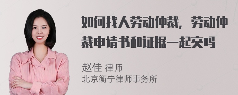 如何找人劳动仲裁，劳动仲裁申请书和证据一起交吗