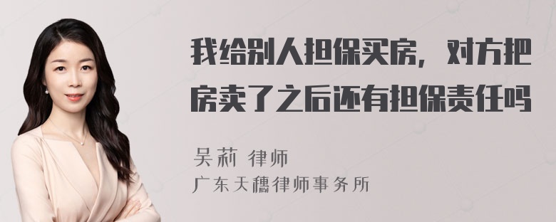 我给别人担保买房，对方把房卖了之后还有担保责任吗