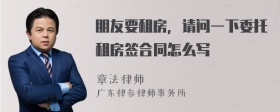 朋友要租房，请问一下委托租房签合同怎么写