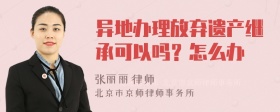 异地办理放弃遗产继承可以吗？怎么办