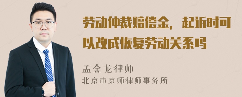 劳动仲裁赔偿金，起诉时可以改成恢复劳动关系吗