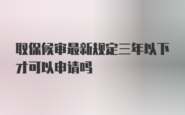 取保候审最新规定三年以下才可以申请吗