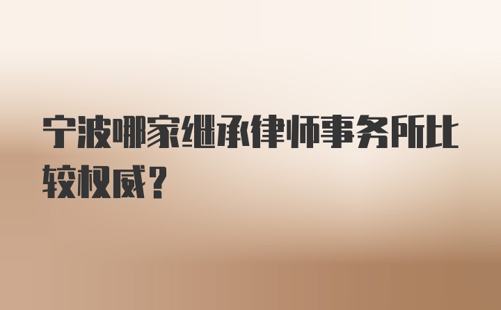 宁波哪家继承律师事务所比较权威？