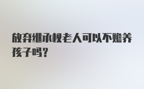 放弃继承权老人可以不赡养孩子吗？