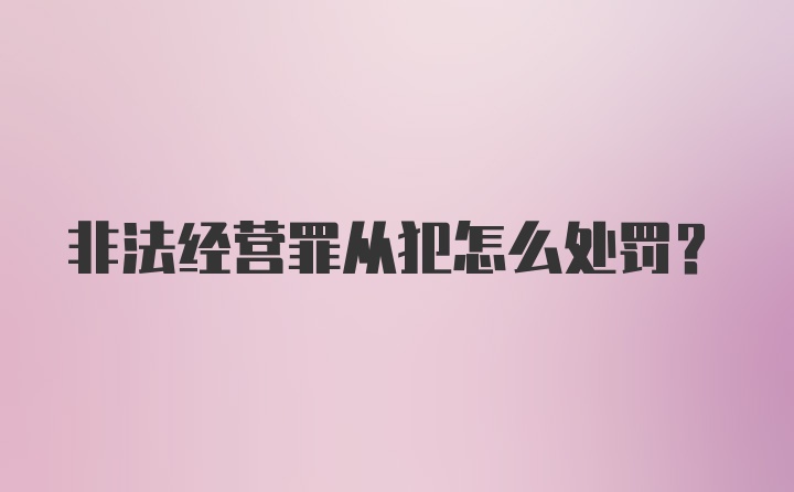非法经营罪从犯怎么处罚？