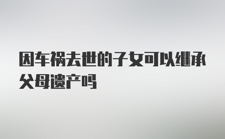 因车祸去世的子女可以继承父母遗产吗