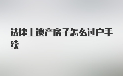 法律上遗产房子怎么过户手续